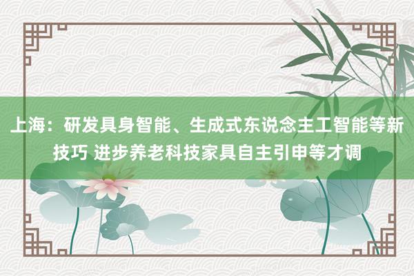 上海：研发具身智能、生成式东说念主工智能等新技巧 进步养老科技家具自主引申等才调