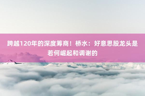 跨越120年的深度筹商！桥水：好意思股龙头是若何崛起和调谢的