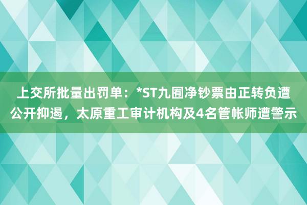 上交所批量出罚单：*ST九囿净钞票由正转负遭公开抑遏，太原重工审计机构及4名管帐师遭警示