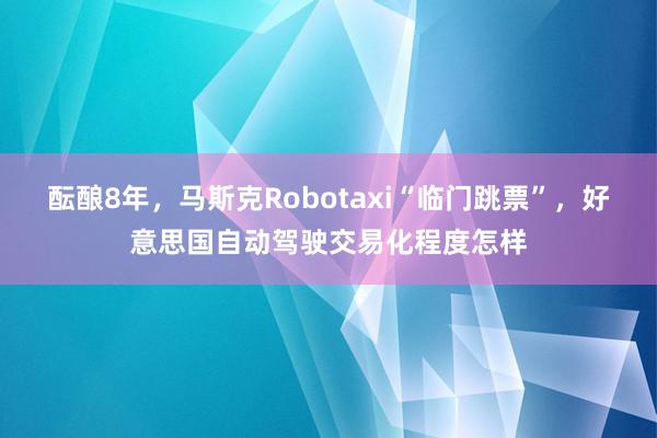 酝酿8年，马斯克Robotaxi“临门跳票”，好意思国自动驾驶交易化程度怎样