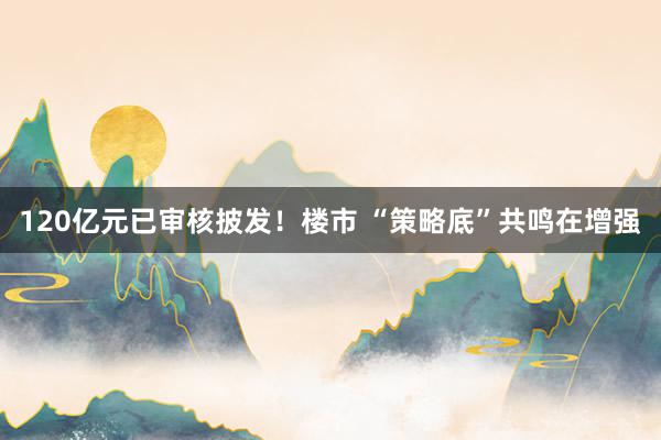 120亿元已审核披发！楼市 “策略底”共鸣在增强