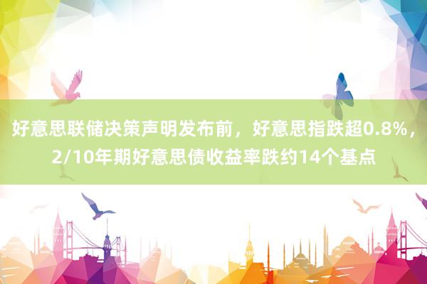 好意思联储决策声明发布前，好意思指跌超0.8%，2/10年期好意思债收益率跌约14个基点