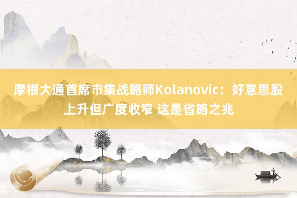 摩根大通首席市集战略师Kolanovic：好意思股上升但广度收窄 这是省略之兆