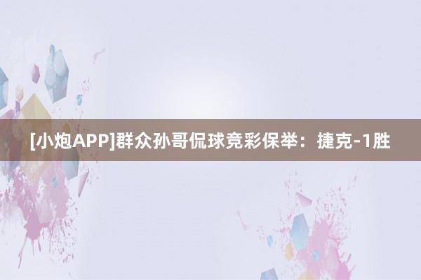 [小炮APP]群众孙哥侃球竞彩保举：捷克-1胜