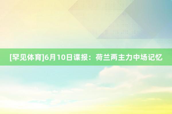 [罕见体育]6月10日谍报：荷兰两主力中场记忆