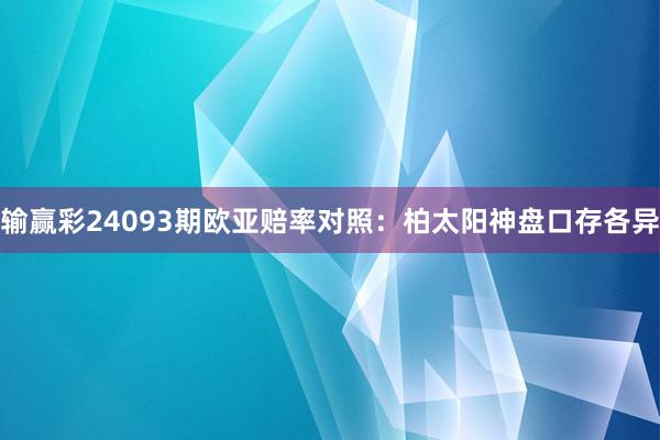 输赢彩24093期欧亚赔率对照：柏太阳神盘口存各异