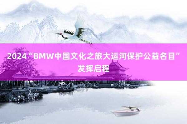 2024“BMW中国文化之旅大运河保护公益名目”发挥启程