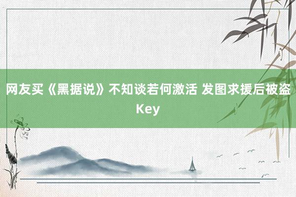 网友买《黑据说》不知谈若何激活 发图求援后被盗Key