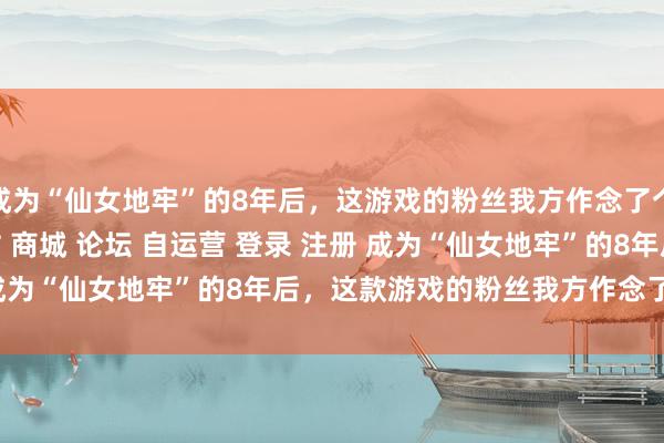 成为“仙女地牢”的8年后，这游戏的粉丝我方作念了个新的\＂/> 主站 商城 论坛 自运营 登录 注册 成为“仙女地牢”的8年后，这款游戏的粉丝我方作念了个新的...