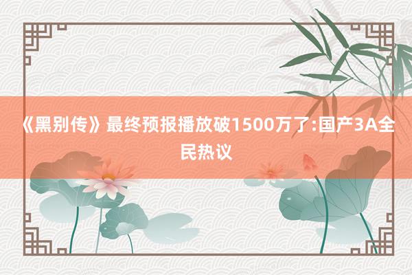 《黑别传》最终预报播放破1500万了:国产3A全民热议