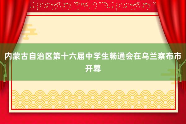 内蒙古自治区第十六届中学生畅通会在乌兰察布市开幕