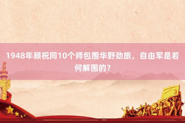 1948年顾祝同10个师包围华野劲旅，自由军是若何解围的？