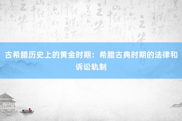 古希腊历史上的黄金时期：希腊古典时期的法律和诉讼轨制