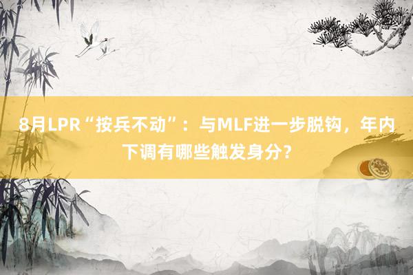 8月LPR“按兵不动”：与MLF进一步脱钩，年内下调有哪些触发身分？