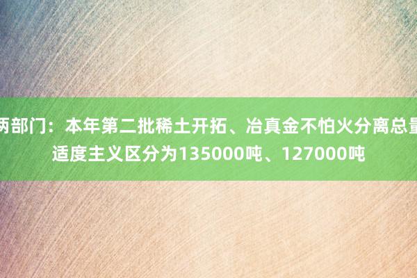 两部门：本年第二批稀土开拓、冶真金不怕火分离总量适度主义区分为135000吨、127000吨