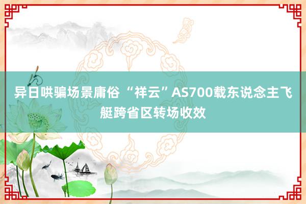 异日哄骗场景庸俗 “祥云”AS700载东说念主飞艇跨省区转场收效