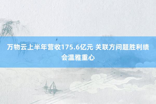 万物云上半年营收175.6亿元 关联方问题胜利绩会温雅重心