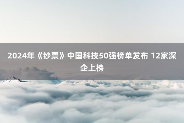 2024年《钞票》中国科技50强榜单发布 12家深企上榜