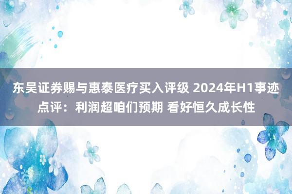 东吴证券赐与惠泰医疗买入评级 2024年H1事迹点评：利润超咱们预期 看好恒久成长性