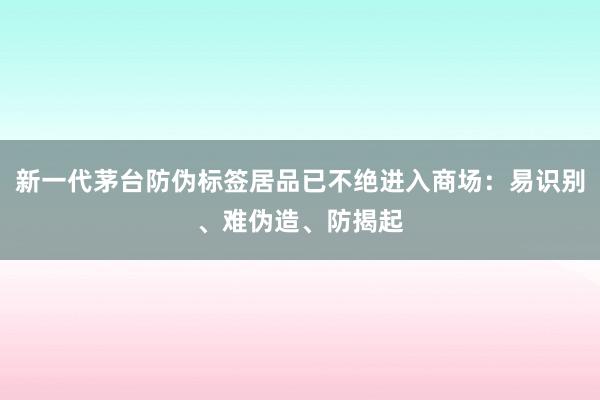 新一代茅台防伪标签居品已不绝进入商场：易识别、难伪造、防揭起