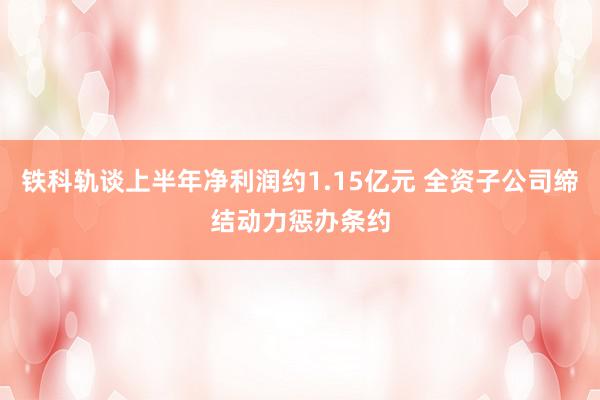 铁科轨谈上半年净利润约1.15亿元 全资子公司缔结动力惩办条约