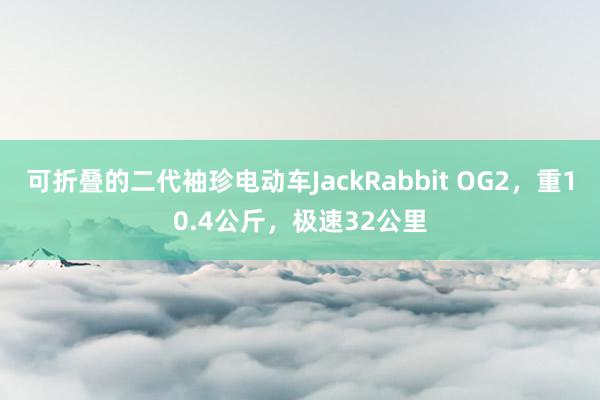 可折叠的二代袖珍电动车JackRabbit OG2，重10.4公斤，极速32公里