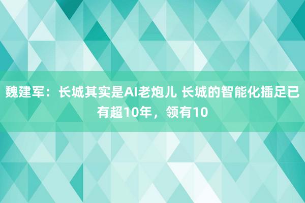 魏建军：长城其实是AI老炮儿 长城的智能化插足已有超10年，领有10