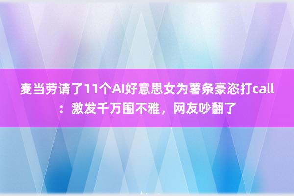 麦当劳请了11个AI好意思女为薯条豪恣打call：激发千万围不雅，网友吵翻了