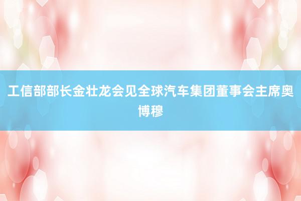 工信部部长金壮龙会见全球汽车集团董事会主席奥博穆