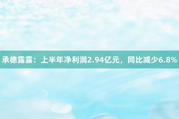 承德露露：上半年净利润2.94亿元，同比减少6.8%