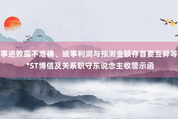 事迹败露不准确、竣事利润与预测金额存首要互异等 *ST博信及关系职守东说念主收警示函