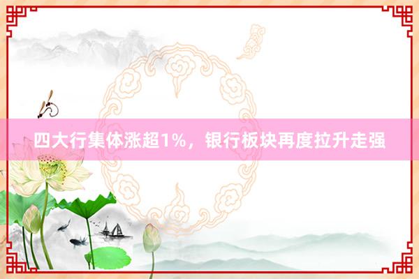 四大行集体涨超1%，银行板块再度拉升走强