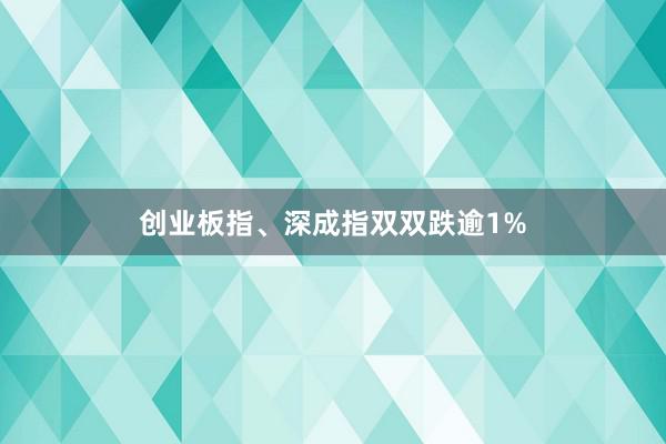 创业板指、深成指双双跌逾1%