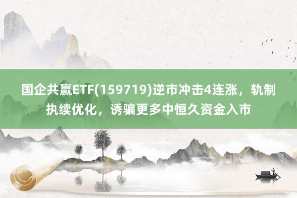 国企共赢ETF(159719)逆市冲击4连涨，轨制执续优化，诱骗更多中恒久资金入市