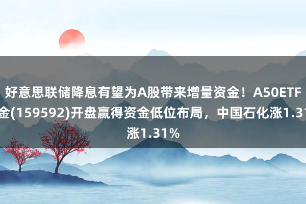 好意思联储降息有望为A股带来增量资金！A50ETF基金(159592)开盘赢得资金低位布局，中国石化涨1.31%