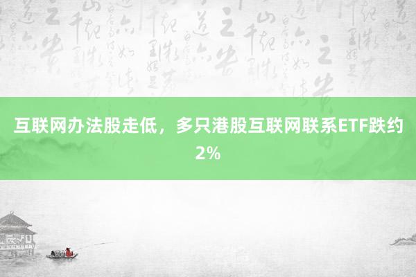 互联网办法股走低，多只港股互联网联系ETF跌约2%