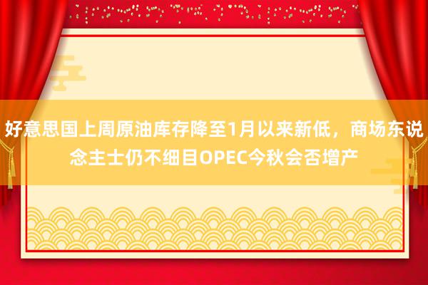 好意思国上周原油库存降至1月以来新低，商场东说念主士仍不细目OPEC今秋会否增产