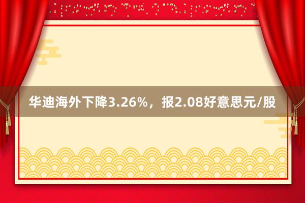 华迪海外下降3.26%，报2.08好意思元/股