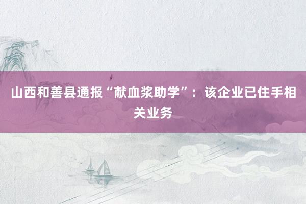 山西和善县通报“献血浆助学”：该企业已住手相关业务