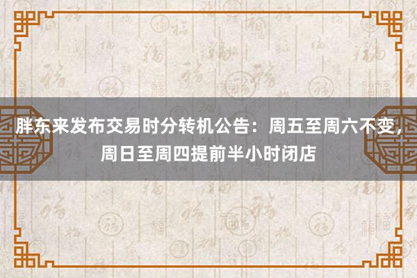 胖东来发布交易时分转机公告：周五至周六不变，周日至周四提前半小时闭店