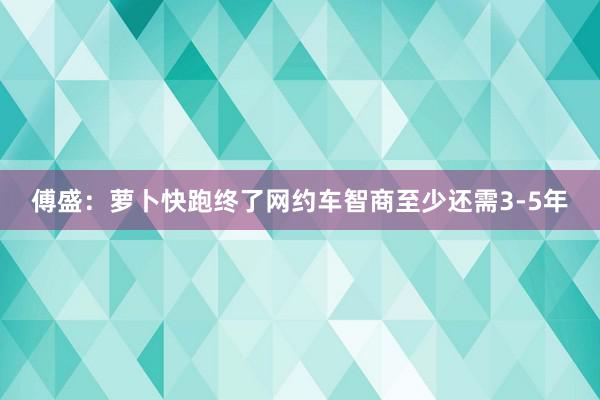 傅盛：萝卜快跑终了网约车智商至少还需3-5年