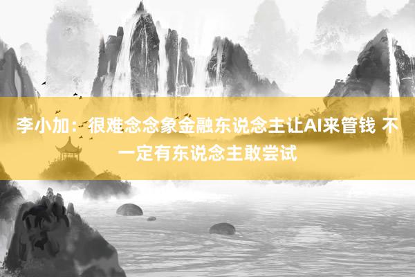 李小加：很难念念象金融东说念主让AI来管钱 不一定有东说念主敢尝试