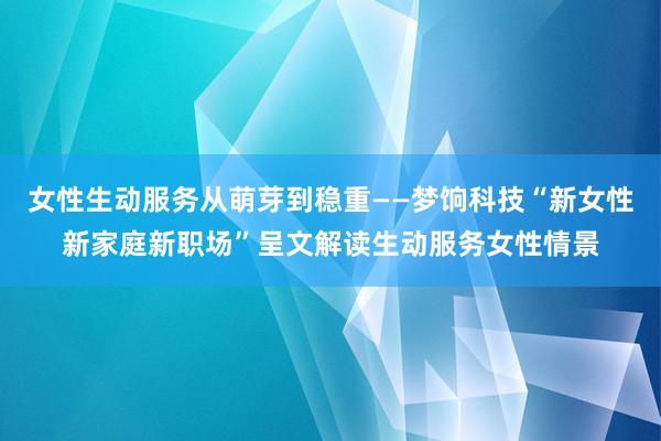 女性生动服务从萌芽到稳重——梦饷科技“新女性新家庭新职场”呈文解读生动服务女性情景