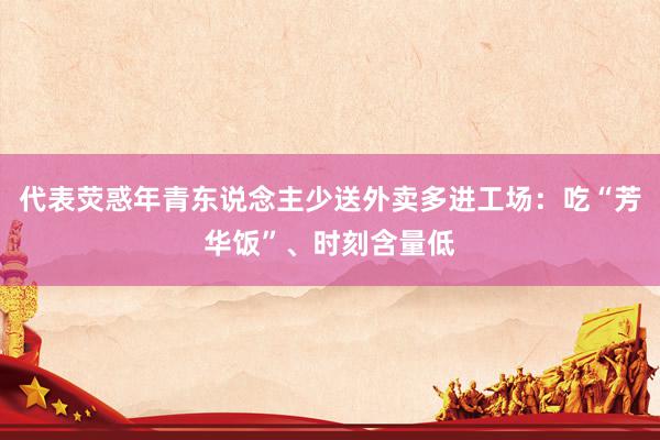 代表荧惑年青东说念主少送外卖多进工场：吃“芳华饭”、时刻含量低