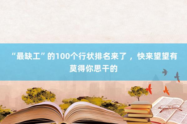 “最缺工”的100个行状排名来了 ，快来望望有莫得你思干的