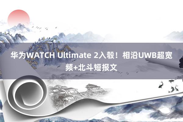 华为WATCH Ultimate 2入彀！相沿UWB超宽频+北斗短报文