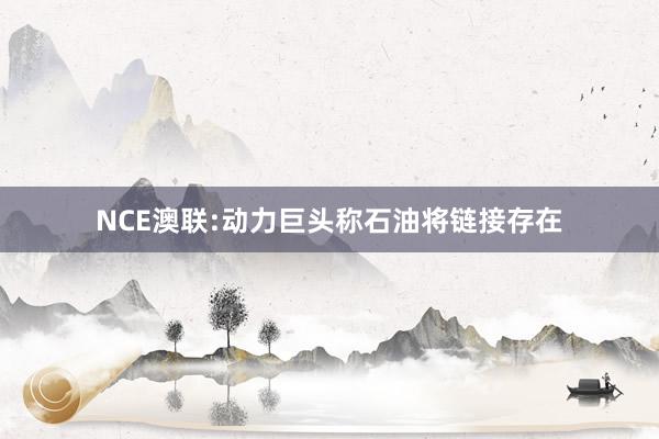 NCE澳联:动力巨头称石油将链接存在