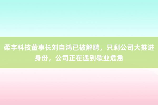 柔宇科技董事长刘自鸿已被解聘，只剩公司大推进身份，公司正在遇到歇业危急