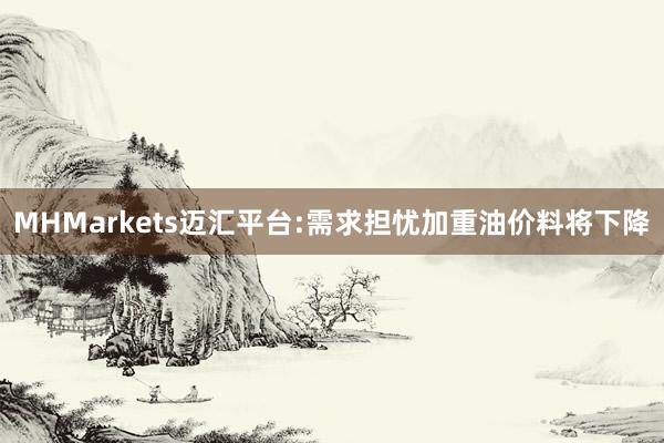 MHMarkets迈汇平台:需求担忧加重油价料将下降