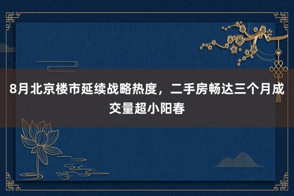 8月北京楼市延续战略热度，二手房畅达三个月成交量超小阳春